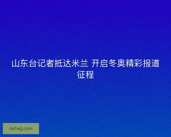 山东台记者抵达米兰 开启冬奥精彩报道征程