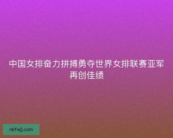 中国女排奋力拼搏勇夺世界女排联赛亚军再创佳绩