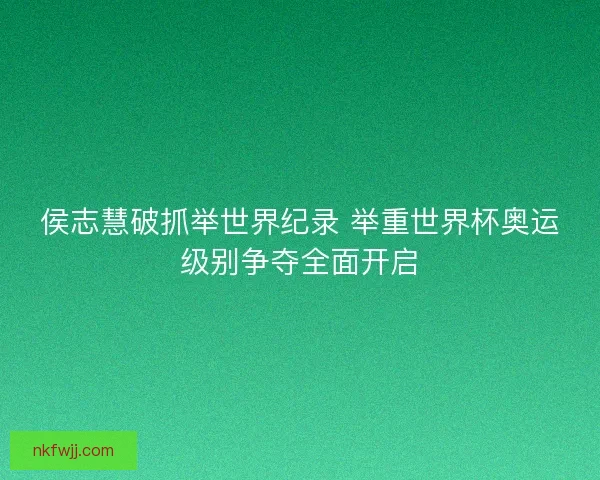 侯志慧破抓举世界纪录 举重世界杯奥运级别争夺全面开启